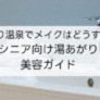 日帰り温泉でメイクはどうする？シニア向け湯あがり美容ガイド