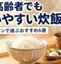 高齢者でも使いやすい炊飯器6選｜軽くて操作簡単・3合以内のおすすめ
