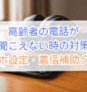 高齢者の電話が聞こえない時の対策【スマホ設定・着信補助グッズ】徹底解説